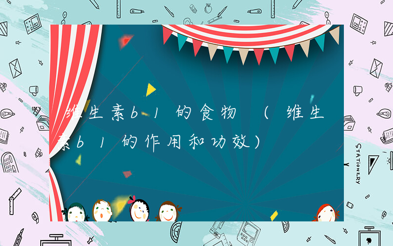 维生素b1的食物 (维生素b1的作用和功效)